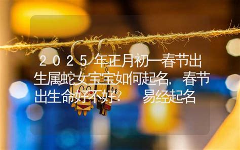 2025年蛇宝宝|正月蛇宝宝出生好不好 2025年蛇宝宝几月生最好